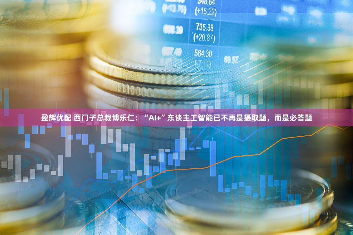 盈辉优配 西门子总裁博乐仁:“AI+”东谈主工智能已不再是摄取题,而是必答题