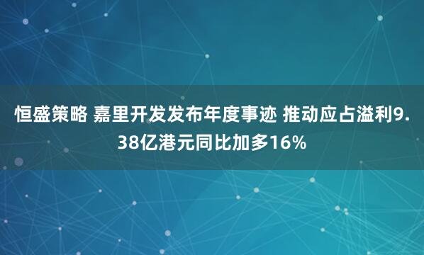 恒盛策略 嘉里开发发布年度事迹 推动应占溢利9.38亿港元同比加多16%