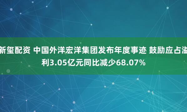 新玺配资 中国外洋宏洋集团发布年度事迹 鼓励应占溢利3.05亿元同比减少68.07%