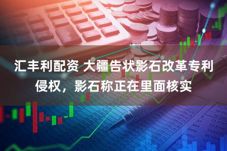 汇丰利配资 大疆告状影石改革专利侵权，影石称正在里面核实