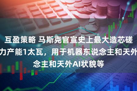 互盈策略 马斯克官宣史上最大造芯磋商：年算力产能1太瓦，用于机器东说念主和天外AI状貌等