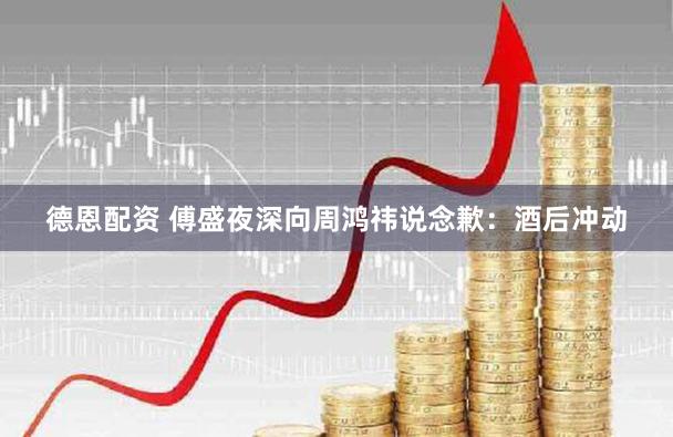 德恩配资 傅盛夜深向周鸿祎说念歉：酒后冲动