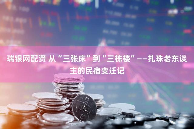 瑞银网配资 从“三张床”到“三栋楼”——扎珠老东谈主的民宿变迁记