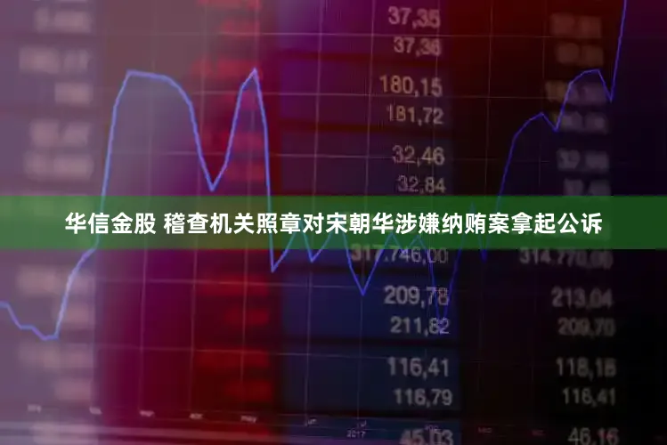 华信金股 稽查机关照章对宋朝华涉嫌纳贿案拿起公诉