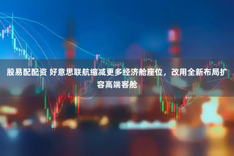 股易配配资 好意思联航缩减更多经济舱座位，改用全新布局扩容高端客舱