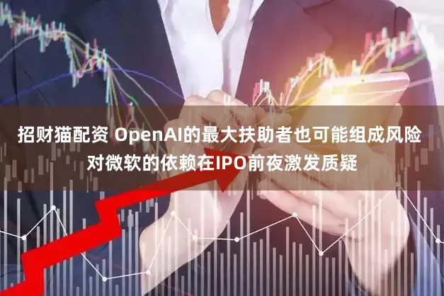 招财猫配资 OpenAI的最大扶助者也可能组成风险 对微软的依赖在IPO前夜激发质疑