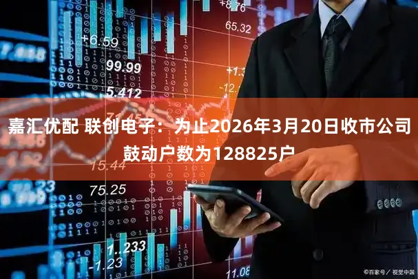 嘉汇优配 联创电子：为止2026年3月20日收市公司鼓动户数为128825户