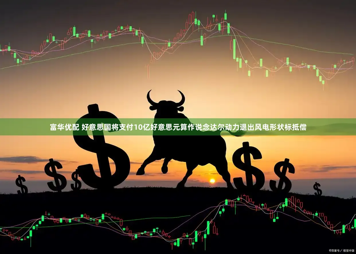 富华优配 好意思国将支付10亿好意思元算作说念达尔动力退出风电形状标抵偿