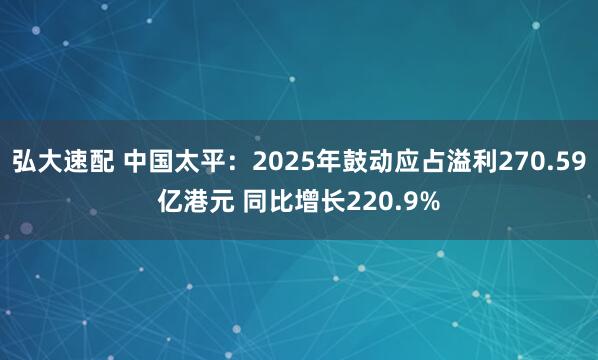 弘大速配 中国太平:2025年鼓动应占溢利270.59亿港元 同比增长220.9%