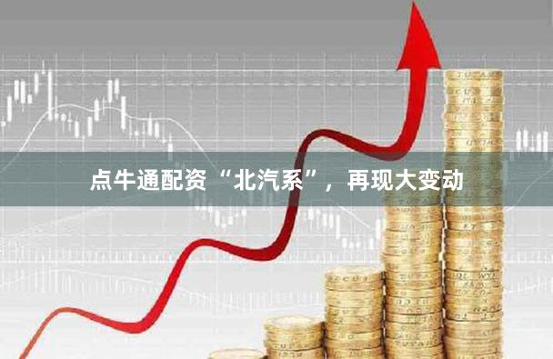点牛通配资 “北汽系”，再现大变动
