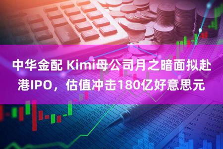 中华金配 Kimi母公司月之暗面拟赴港IPO，估值冲击180亿好意思元