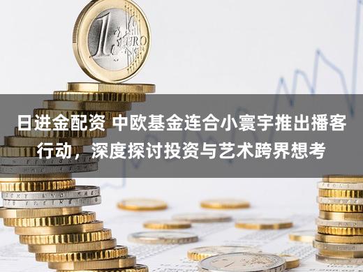 日进金配资 中欧基金连合小寰宇推出播客行动,深度探讨投资与艺术跨界想考