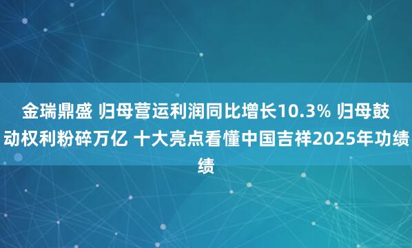 金瑞鼎盛 归母营运利润同比增长10.3% 归母鼓动权利粉碎万亿 十大亮点看懂中国吉祥2025年功绩
