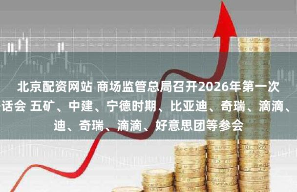 北京配资网站 商场监管总局召开2026年第一次企业刚正竞争茶话会 五矿、中建、宁德时期、比亚迪、奇瑞、滴滴、好意思团等参会