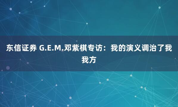 东信证券 G.E.M.邓紫棋专访：我的演义调治了我我方