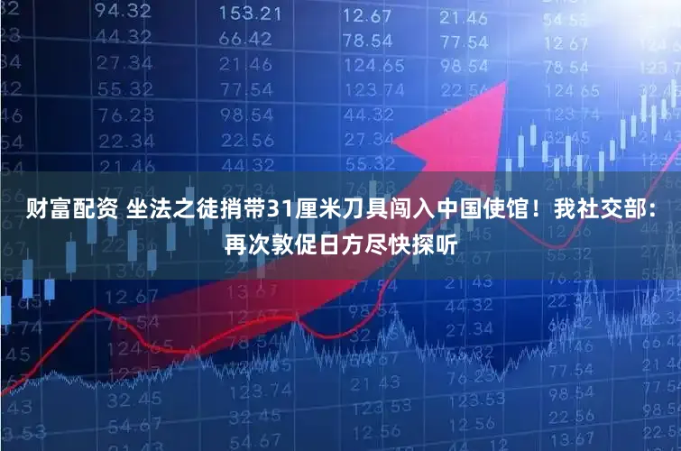 财富配资 坐法之徒捎带31厘米刀具闯入中国使馆!我社交部:再次敦促日方尽快探听