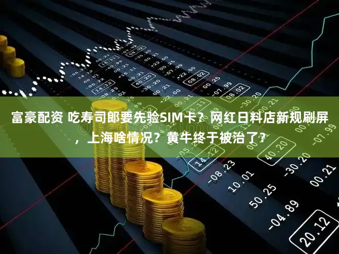 富豪配资 吃寿司郎要先验SIM卡？网红日料店新规刷屏，上海啥情况？黄牛终于被治了？