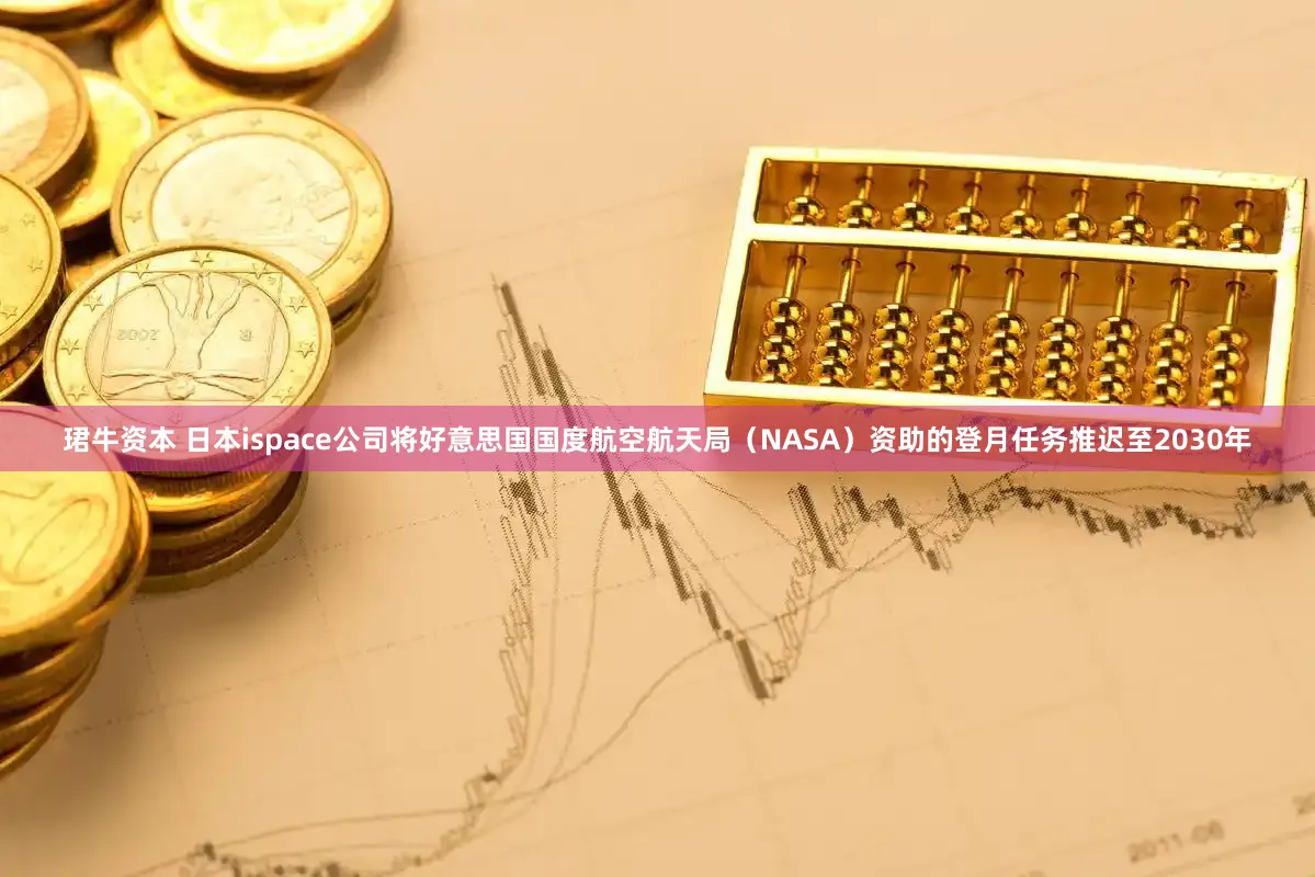 珺牛资本 日本ispace公司将好意思国国度航空航天局（NASA）资助的登月任务推迟至2030年