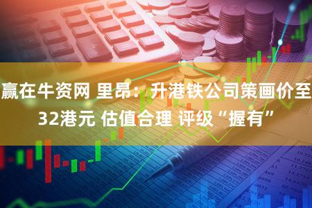 赢在牛资网 里昂：升港铁公司策画价至32港元 估值合理 评级“握有”