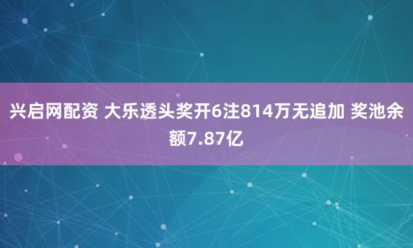 兴启网配资 大乐透头奖开6注814万无追加 奖池余额7.87亿
