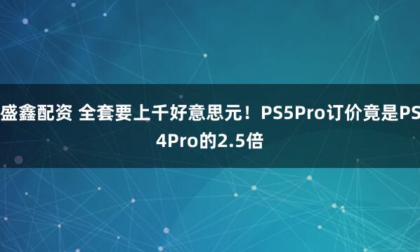 盛鑫配资 全套要上千好意思元！PS5Pro订价竟是PS4Pro的2.5倍