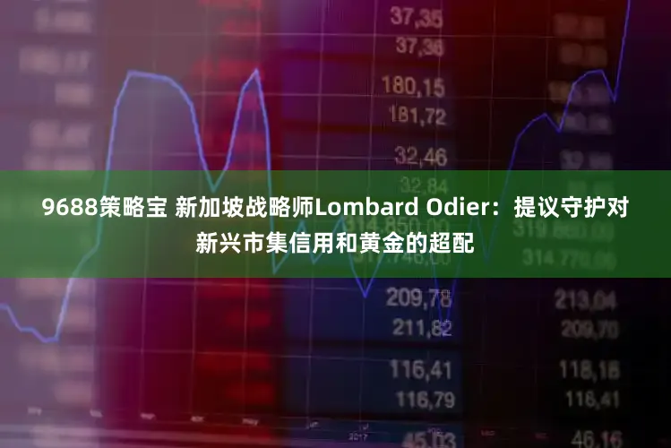 9688策略宝 新加坡战略师Lombard Odier:提议守护对新兴市集信用和黄金的超配