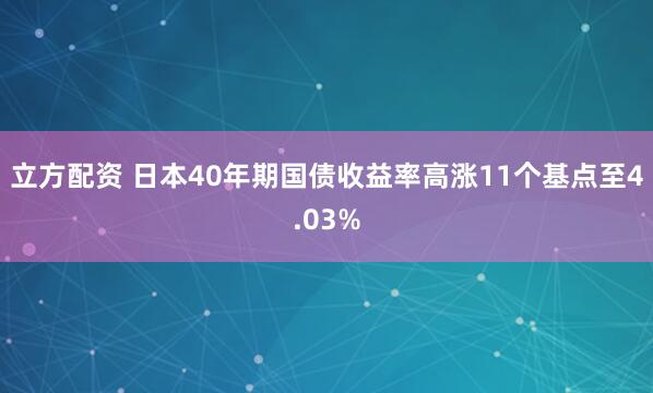 立方配资 日本40年期国债收益率高涨11个基点至4.03%