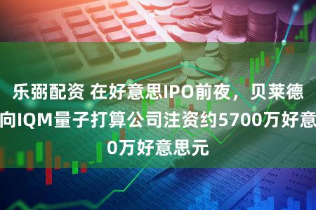 乐弼配资 在好意思IPO前夜，贝莱德基金向IQM量子打算公司注资约5700万好意思元