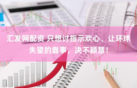 汇发网配资 只想讨指示欢心、让环球失望的蠢事,决不颖慧!