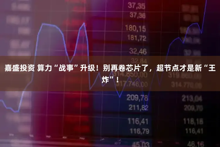 嘉盛投资 算力“战事”升级!别再卷芯片了,超节点才是新“王炸”!