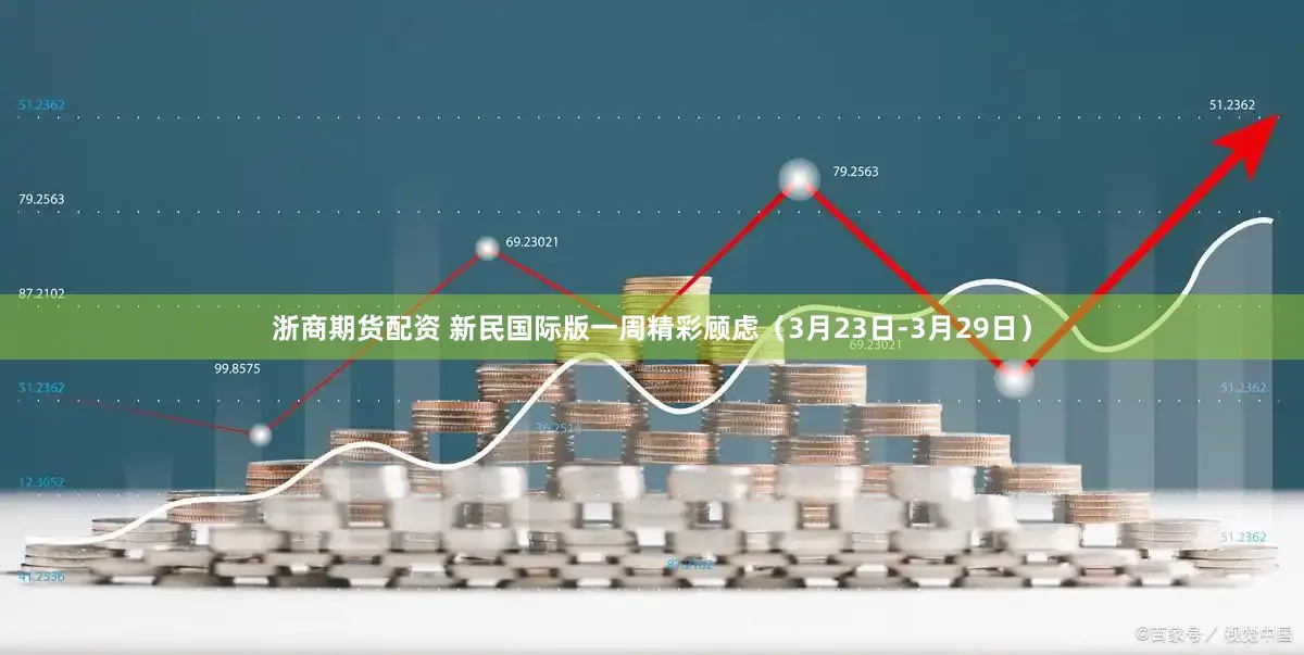 浙商期货配资 新民国际版一周精彩顾虑（3月23日-3月29日）