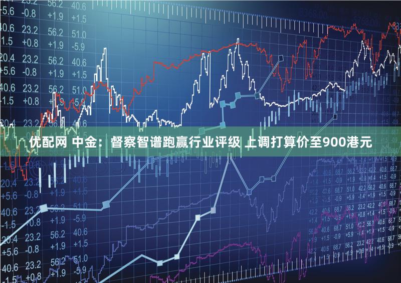 优配网 中金：督察智谱跑赢行业评级 上调打算价至900港元
