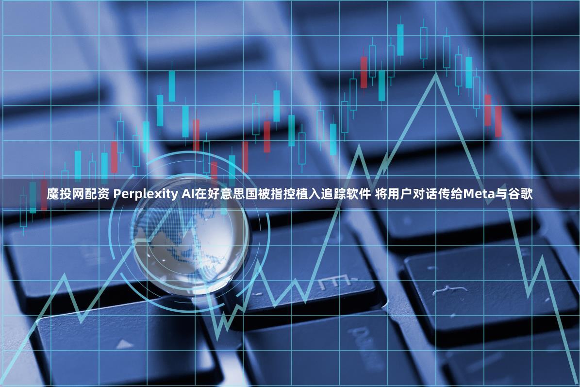 魔投网配资 Perplexity AI在好意思国被指控植入追踪软件 将用户对话传给Meta与谷歌