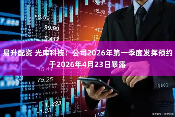 易升配资 光库科技：公司2026年第一季度发挥预约于2026年4月23日暴露