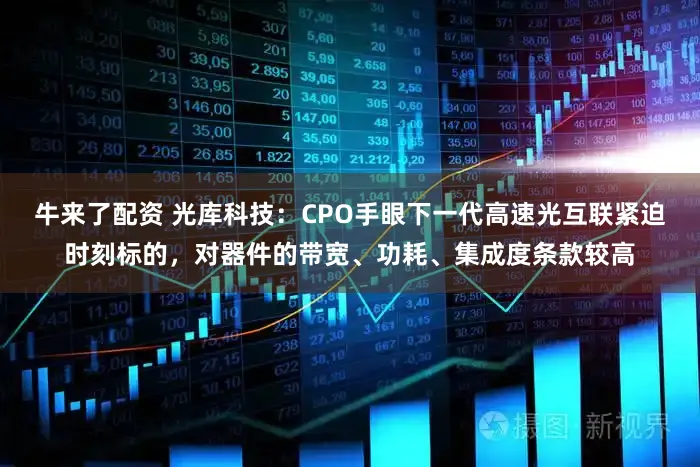 牛来了配资 光库科技：CPO手眼下一代高速光互联紧迫时刻标的，对器件的带宽、功耗、集成度条款较高