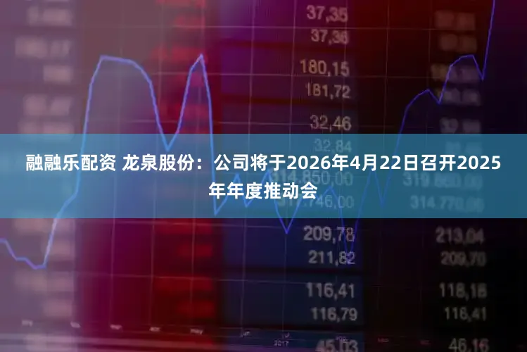 融融乐配资 龙泉股份：公司将于2026年4月22日召开2025年年度推动会