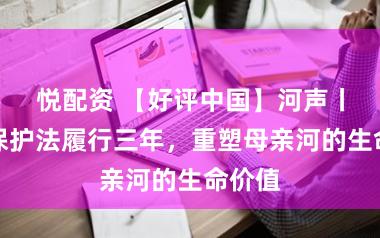 悦配资 【好评中国】河声丨黄河保护法履行三年，重塑母亲河的生命价值