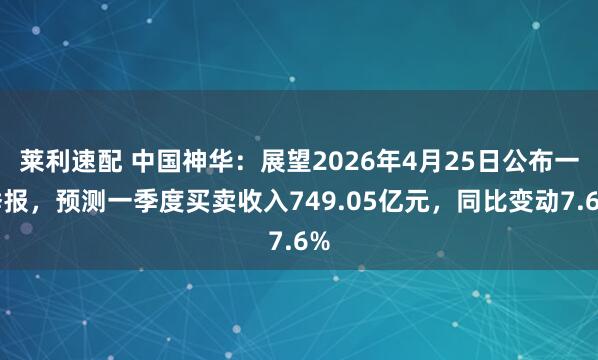 莱利速配 中国神华:展望2026年4月25日公布一季报,预测一季度买卖收入749.05亿元,同比变动7.6%