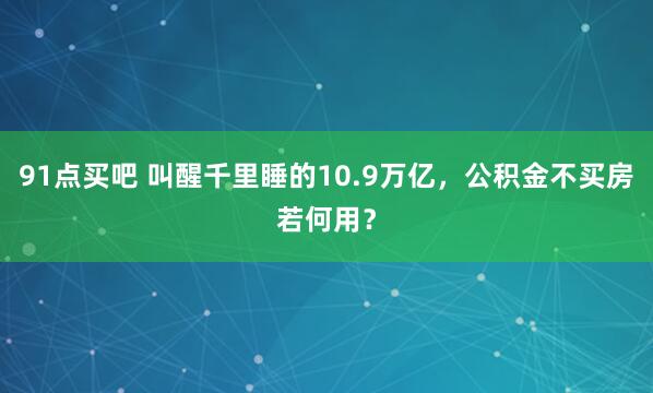 91点买吧 叫醒千里睡的10.9万亿，公积金不买房若何用？