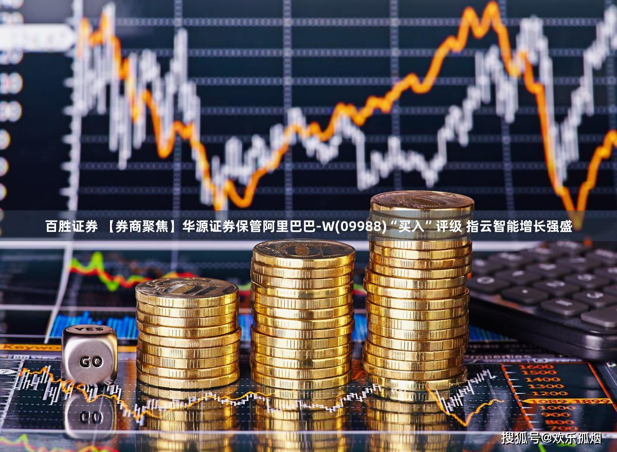 百胜证券 【券商聚焦】华源证券保管阿里巴巴-W(09988)“买入”评级 指云智能增长强盛