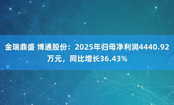 金瑞鼎盛 博通股份：2025年归母净利润4440.92万元，同比增长36.43%