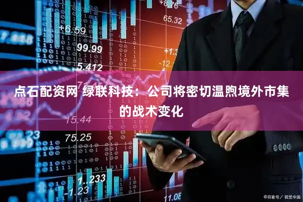 点石配资网 绿联科技：公司将密切温煦境外市集的战术变化