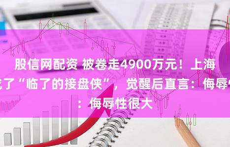 股信网配资 被卷走4900万元！上海匹俦成了“临了的接盘侠”，觉醒后直言：侮辱性很大