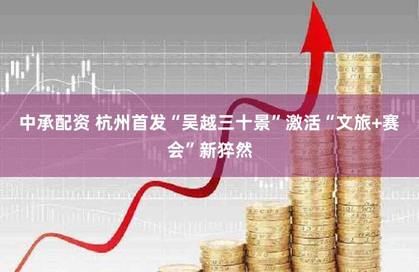 中承配资 杭州首发“吴越三十景”激活“文旅+赛会”新猝然