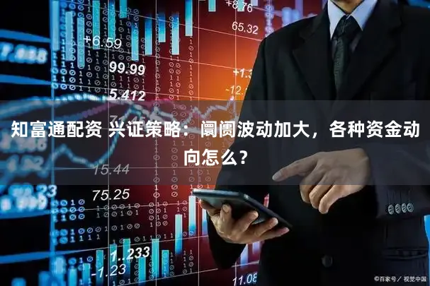 知富通配资 兴证策略:阛阓波动加大,各种资金动向怎么?