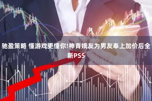 驰盈策略 懂游戏更懂你!神青娥友为男友奉上加价后全新PS5