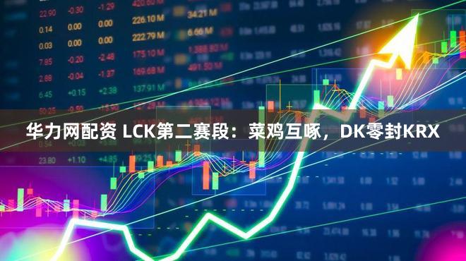 华力网配资 LCK第二赛段：菜鸡互啄，DK零封KRX