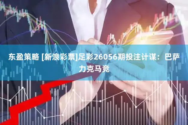东盈策略 [新浪彩票]足彩26056期投注计谋：巴萨力克马竞