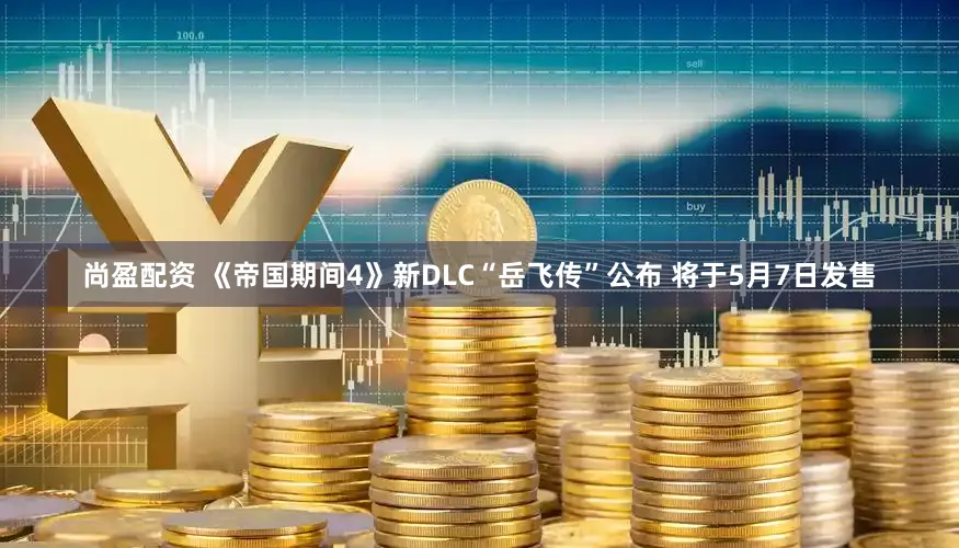 尚盈配资 《帝国期间4》新DLC“岳飞传”公布 将于5月7日发售