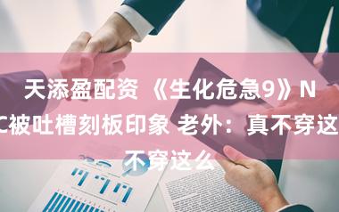 天添盈配资 《生化危急9》NPC被吐槽刻板印象 老外:真不穿这么